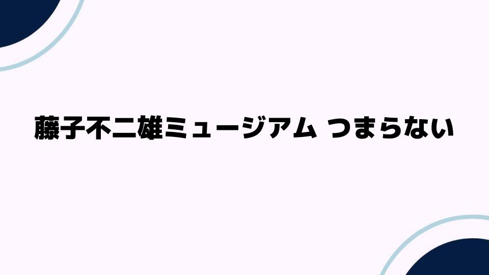 藤子不二雄ミュージアムつまらないって本当？